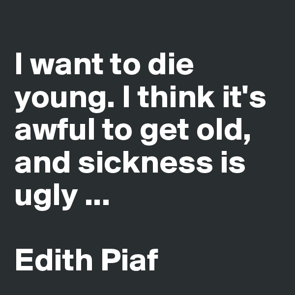 
I want to die young. I think it's awful to get old, and sickness is ugly ...

Edith Piaf