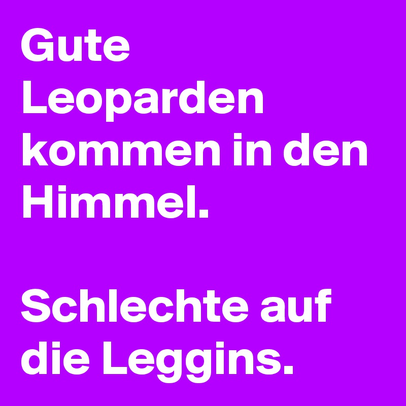 Gute Leoparden kommen in den Himmel.

Schlechte auf die Leggins.