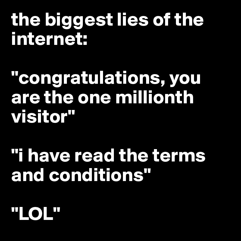 the biggest lies of the internet:

"congratulations, you are the one millionth visitor"

"i have read the terms and conditions"

"LOL"
