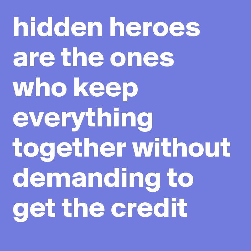 hidden heroes are the ones who keep everything together without demanding to get the credit 