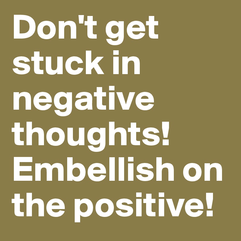 Don't get stuck in negative thoughts! Embellish on the positive! 