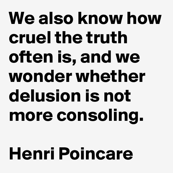 We also know how cruel the truth often is, and we wonder whether delusion is not more consoling.

Henri Poincare