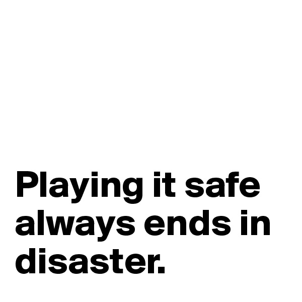 



Playing it safe always ends in disaster.