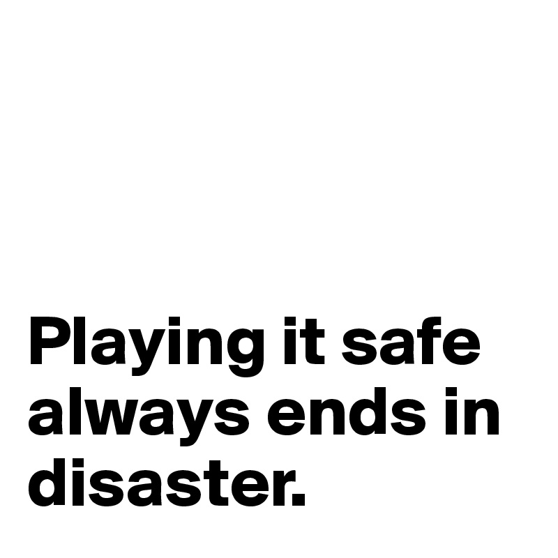 



Playing it safe always ends in disaster.