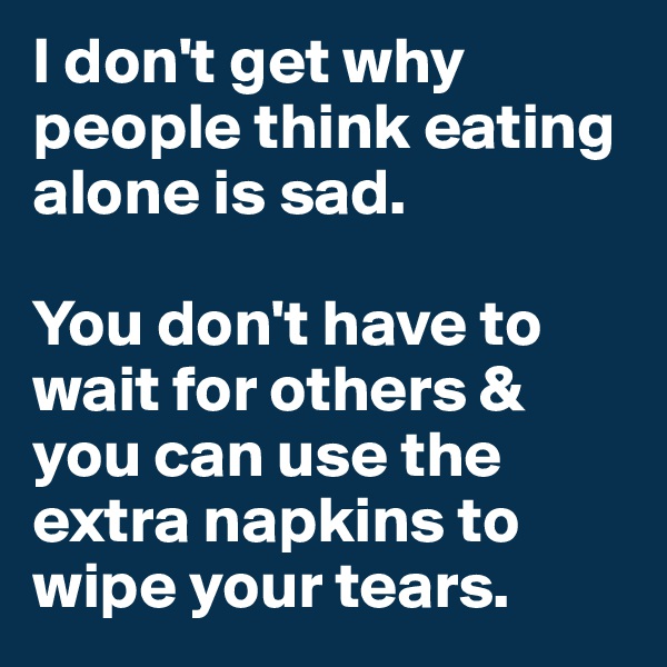 I don't get why people think eating    alone is sad.

You don't have to wait for others & you can use the extra napkins to wipe your tears. 