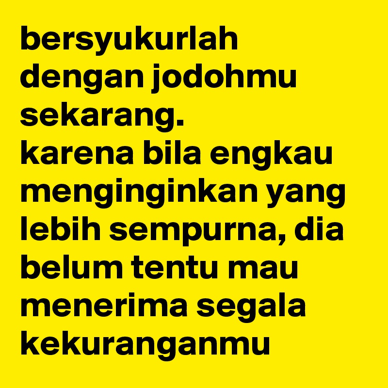 bersyukurlah dengan jodohmu sekarang.
karena bila engkau menginginkan yang lebih sempurna, dia belum tentu mau menerima segala kekuranganmu