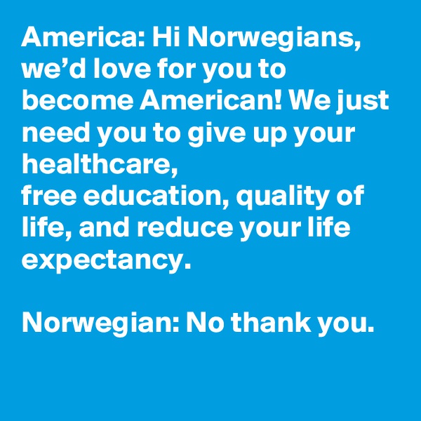 America: Hi Norwegians, we’d love for you to become American! We just need you to give up your healthcare,
free education, quality of life, and reduce your life expectancy. 

Norwegian: No thank you.