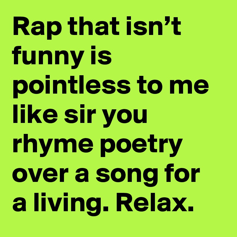Rap that isn’t funny is pointless to me like sir you rhyme poetry over a song for a living. Relax.