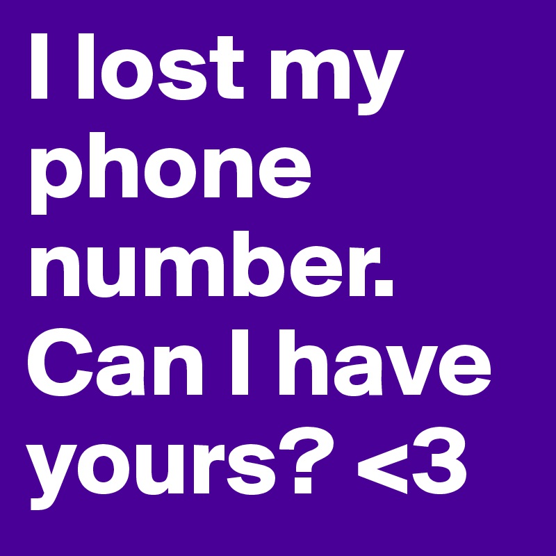 I lost my phone number. Can I have yours? <3