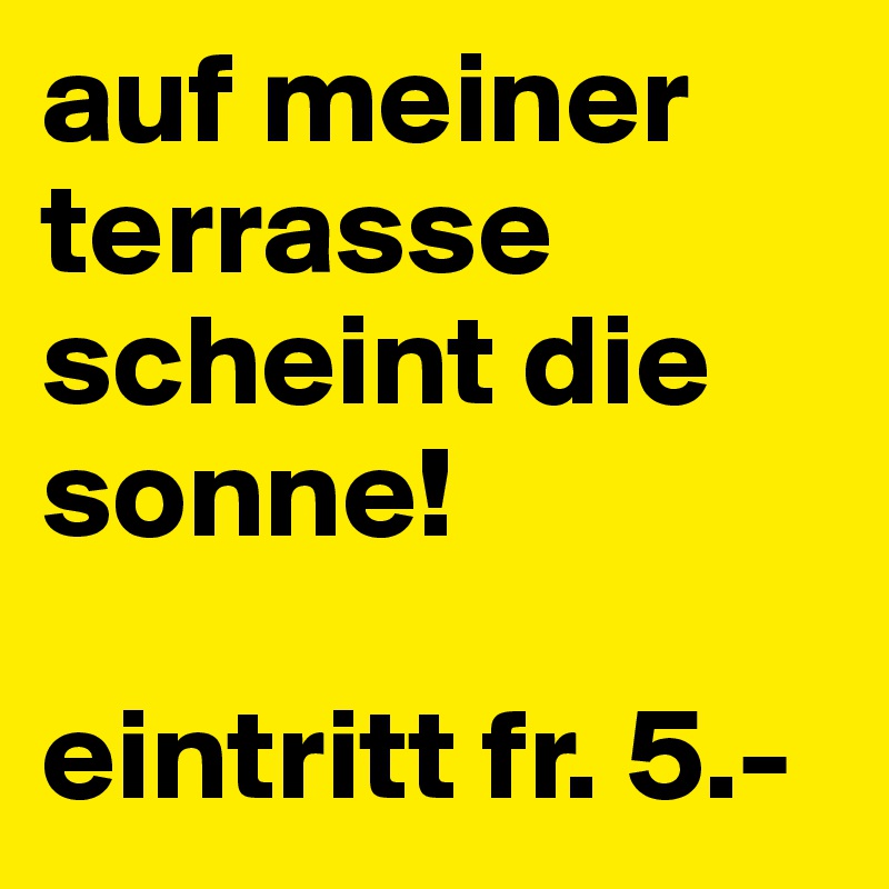 auf meiner terrasse scheint die sonne!

eintritt fr. 5.- 