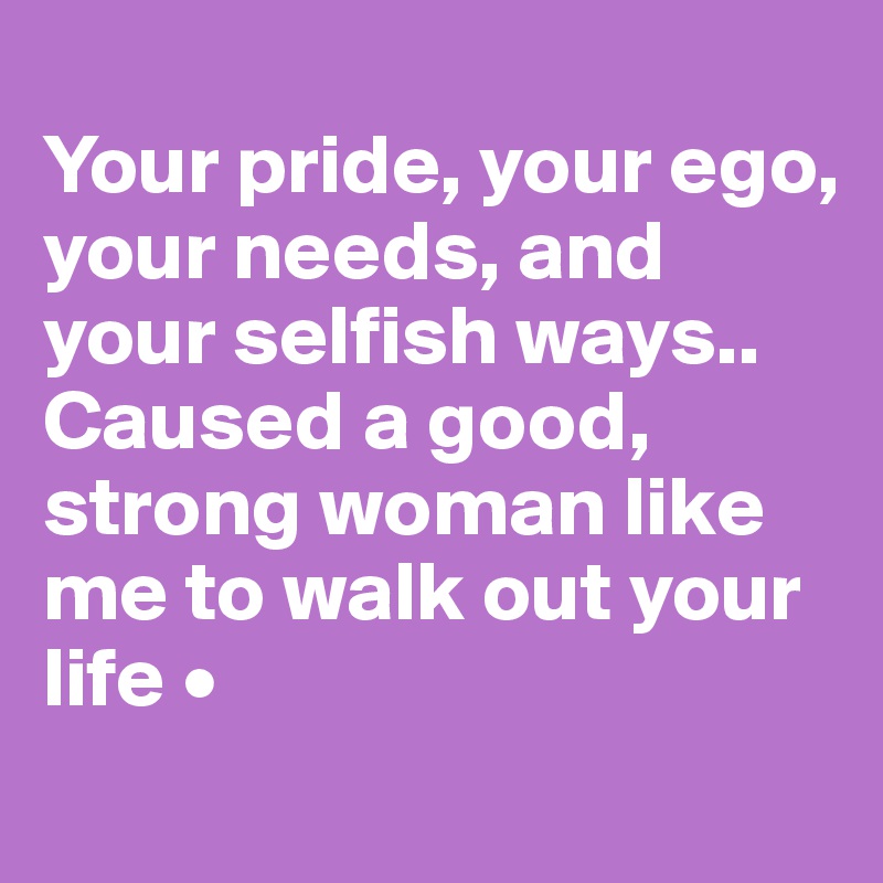 
Your pride, your ego, your needs, and your selfish ways..
Caused a good, strong woman like me to walk out your life •
