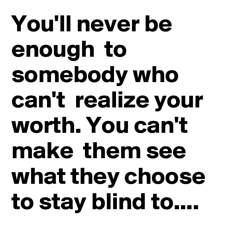 You'll never be enough  to somebody who can't  realize your worth. You can't make  them see what they choose to stay blind to....