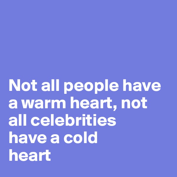 



Not all people have a warm heart, not all celebrities 
have a cold 
heart
