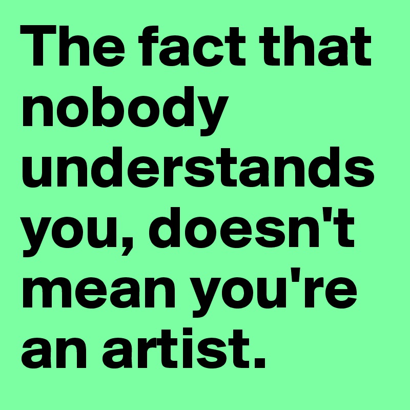 The fact that nobody understands you, doesn't mean you're an artist.