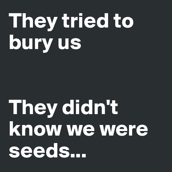 They tried to bury us


They didn't know we were seeds...
