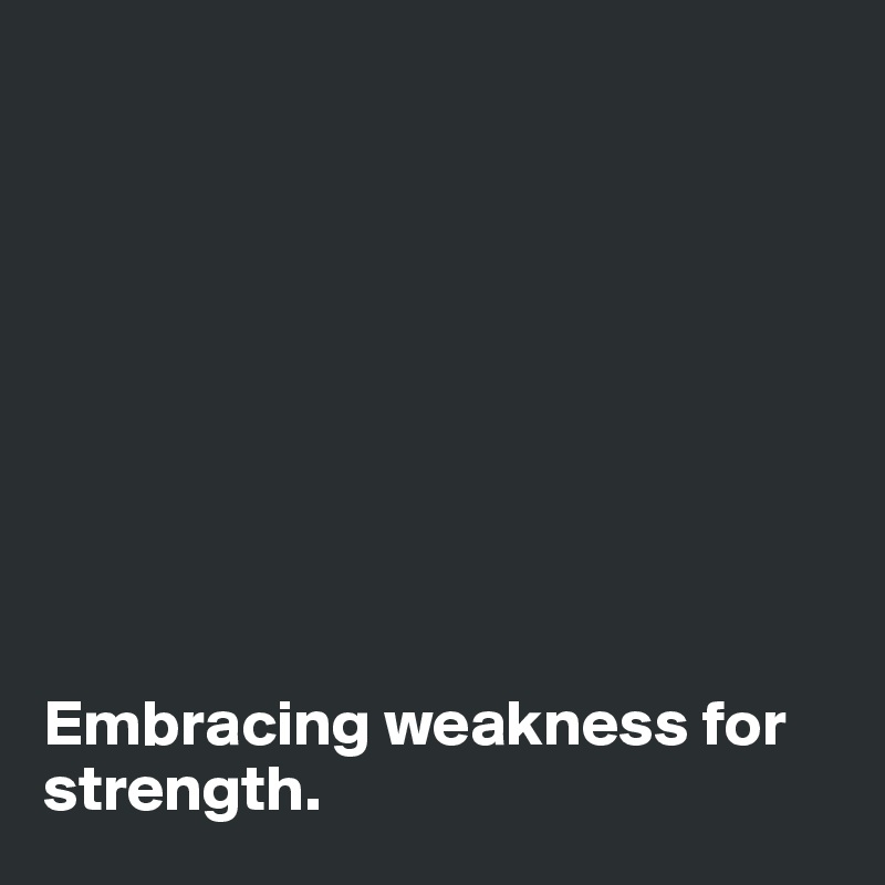 









Embracing weakness for strength. 