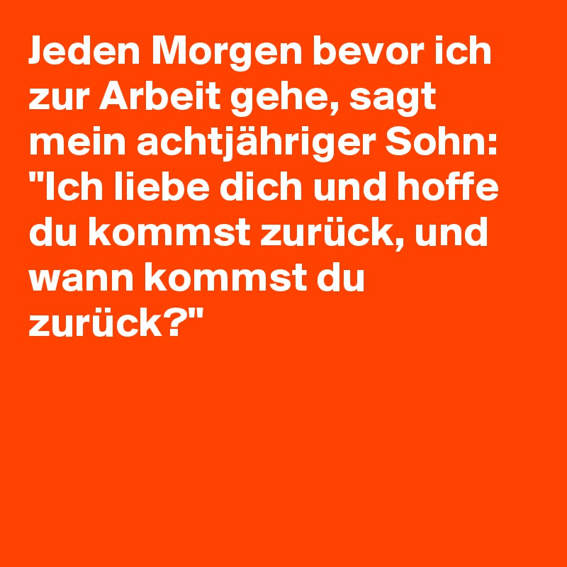 Jeden Morgen Bevor Ich Zur Arbeit Gehe Sagt Mein Achtjahriger Sohn Ich Liebe Dich Und Hoffe Du Kommst Zuruck Und Wann Kommst Du Zuruck Post By Homegate On Boldomatic Es scheinen die alten weiden so grau. ich lieb dich, mich reizt deine schöne gestalt, und bist du. jeden morgen bevor ich zur arbeit gehe