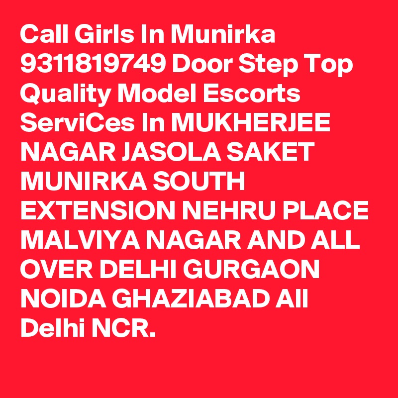 Call Girls In Munirka 9311819749 Door Step Top Quality Model Escorts ServiCes In MUKHERJEE NAGAR JASOLA SAKET MUNIRKA SOUTH EXTENSION NEHRU PLACE MALVIYA NAGAR AND ALL OVER DELHI GURGAON NOIDA GHAZIABAD All Delhi NCR.
