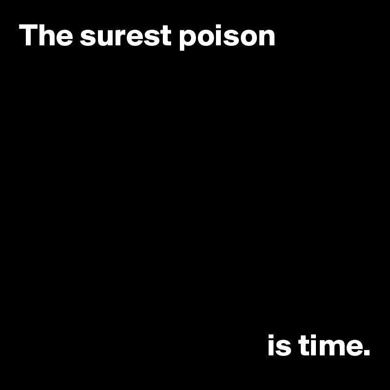 The surest poison









                                        is time.