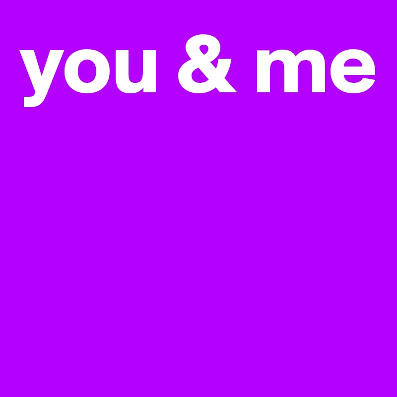 you & me


