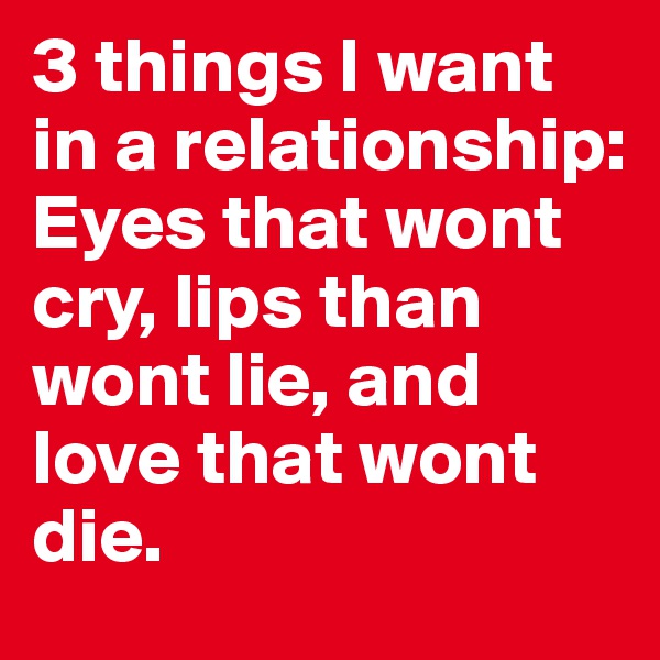 3 things I want in a relationship: Eyes that wont cry, lips than wont lie, and love that wont die. 