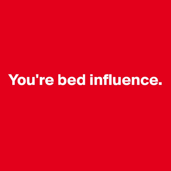 



You're bed influence.



