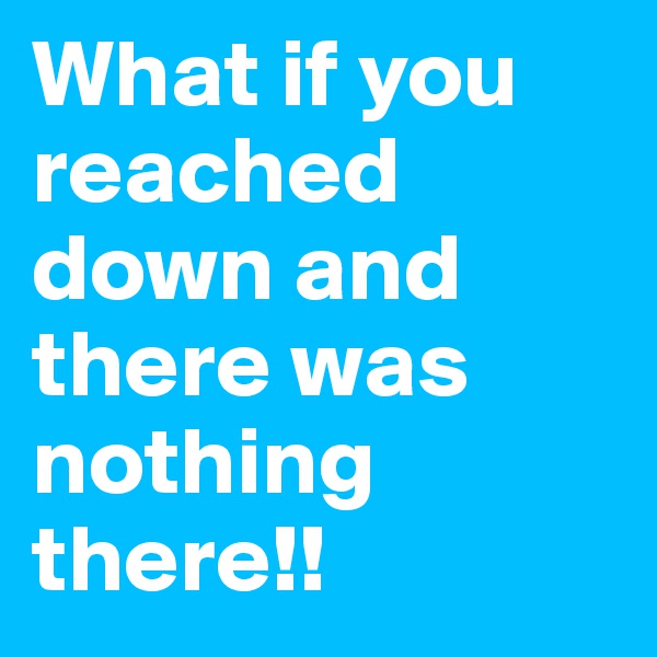 What if you reached down and there was nothing there!!