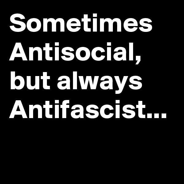 Sometimes Antisocial,
but always Antifascist...