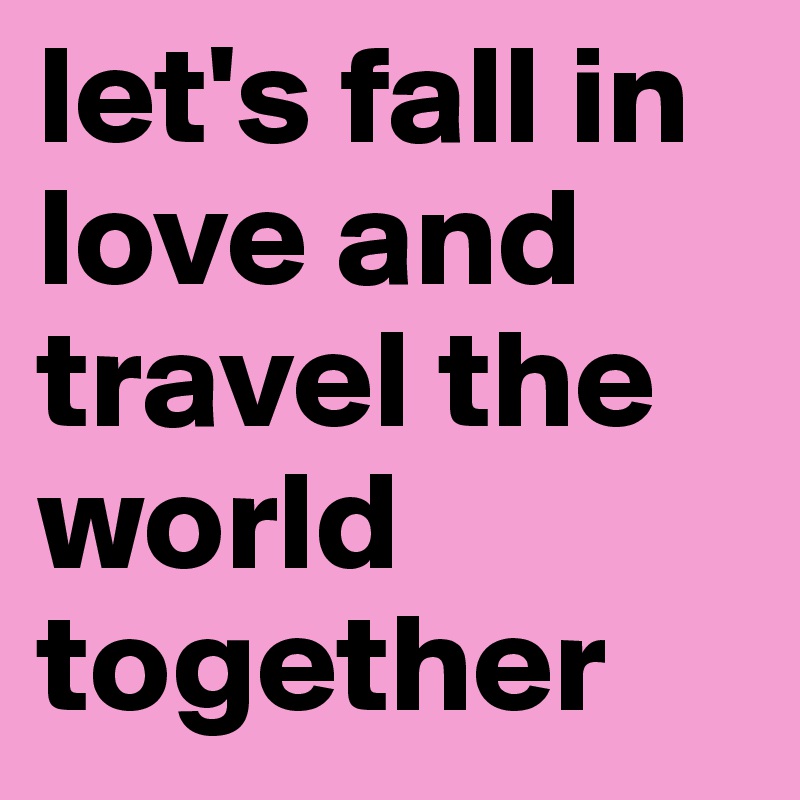 let's fall in love and travel the world together