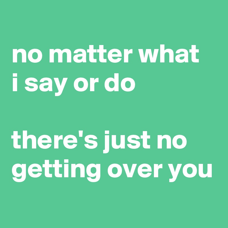 
no matter what 
i say or do

there's just no getting over you
