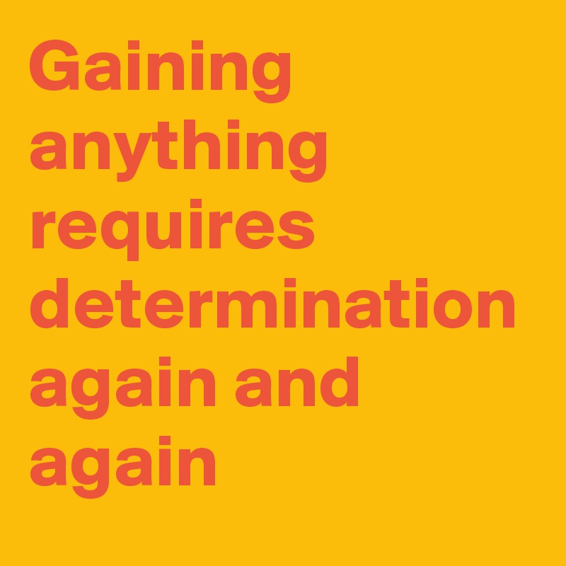 Gaining
anything
requires determination
again and again