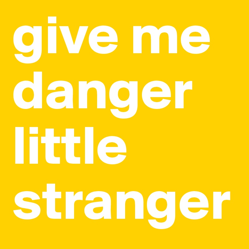 give me danger little stranger