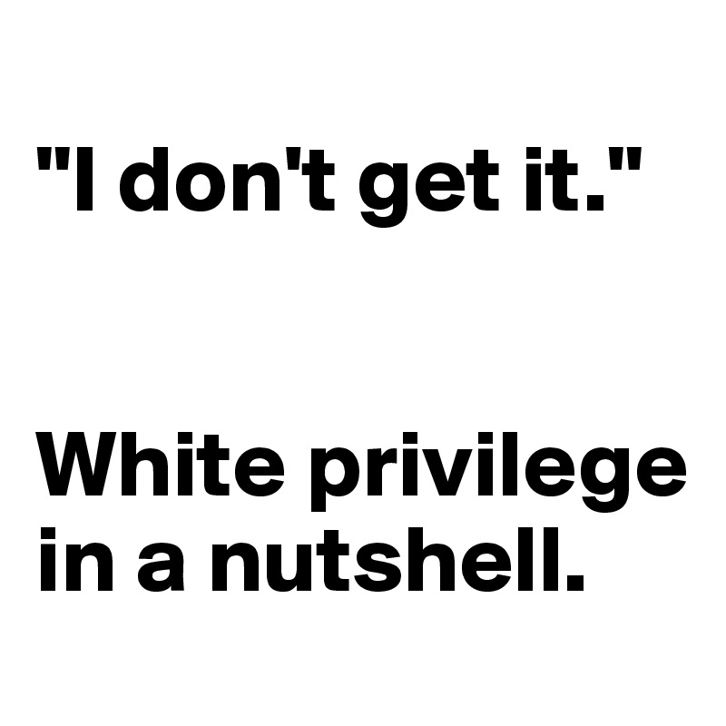 
"I don't get it."


White privilege in a nutshell.