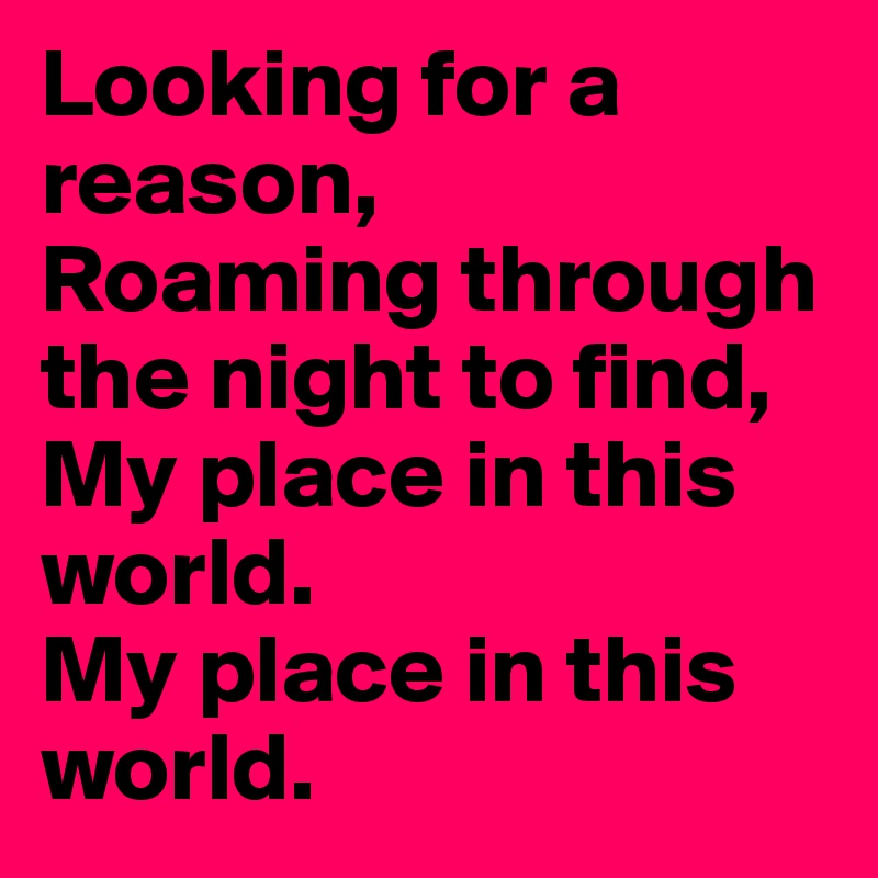 Looking for a reason,
Roaming through the night to find,
My place in this world.
My place in this world.