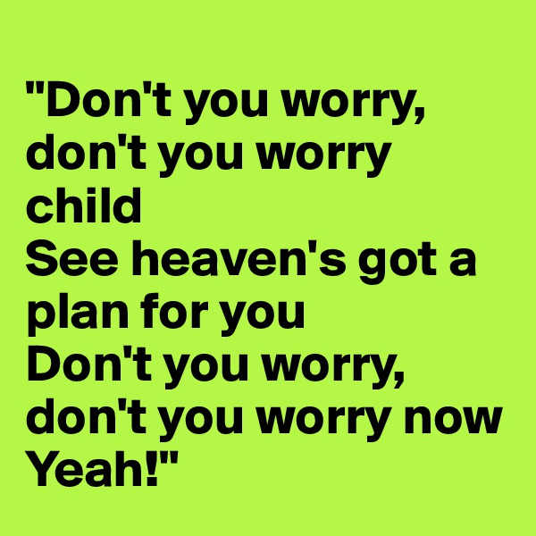 
"Don't you worry, don't you worry child
See heaven's got a plan for you
Don't you worry, don't you worry now
Yeah!"