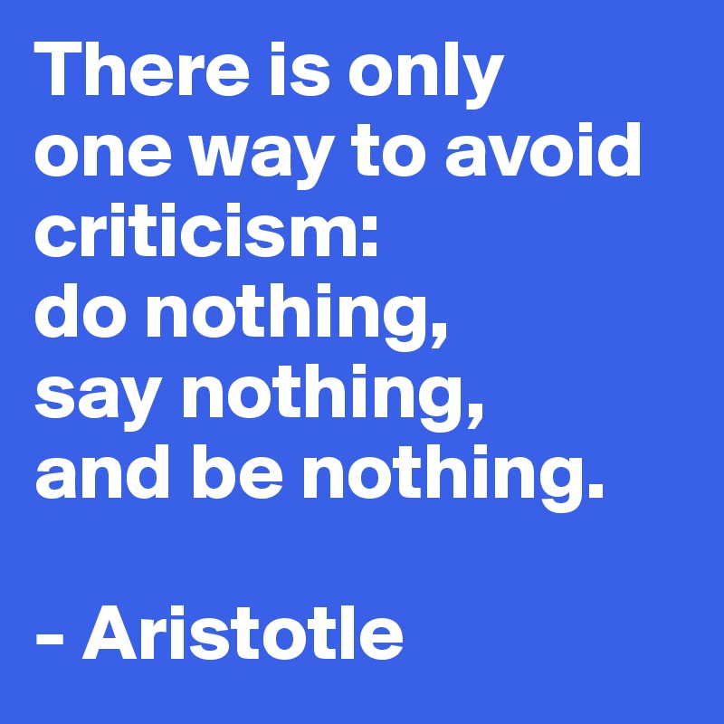There is only 
one way to avoid criticism: 
do nothing,
say nothing,
and be nothing.

- Aristotle