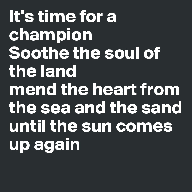 It's time for a champion
Soothe the soul of the land
mend the heart from the sea and the sand
until the sun comes up again
