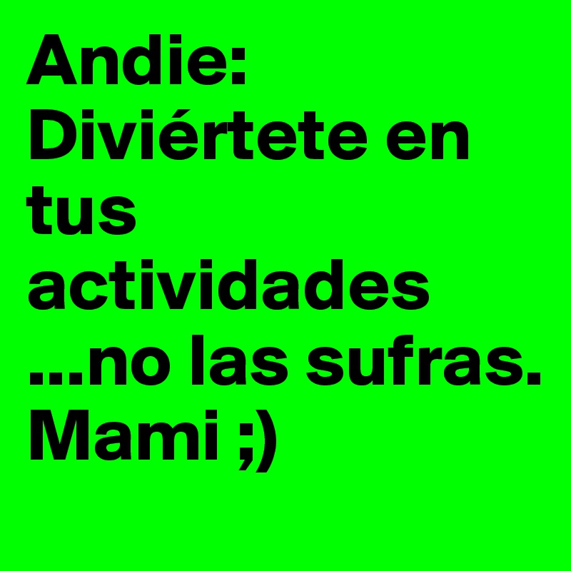 Andie:
Diviértete en tus actividades
...no las sufras.
Mami ;)