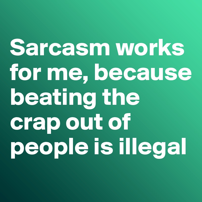 
Sarcasm works for me, because beating the crap out of people is illegal
