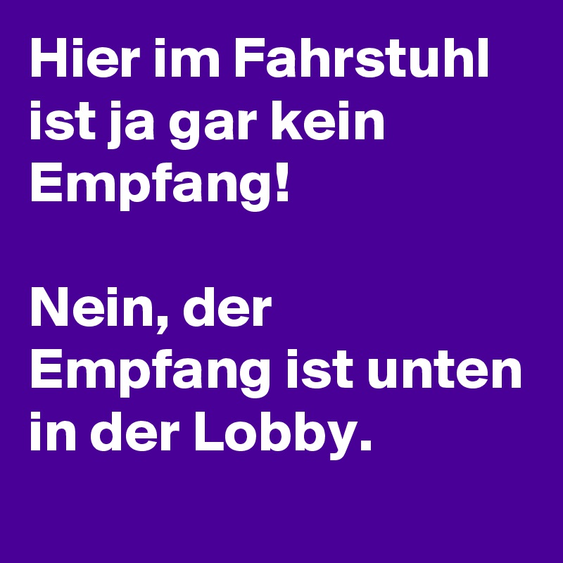 Hier im Fahrstuhl ist ja gar kein Empfang!

Nein, der Empfang ist unten in der Lobby.