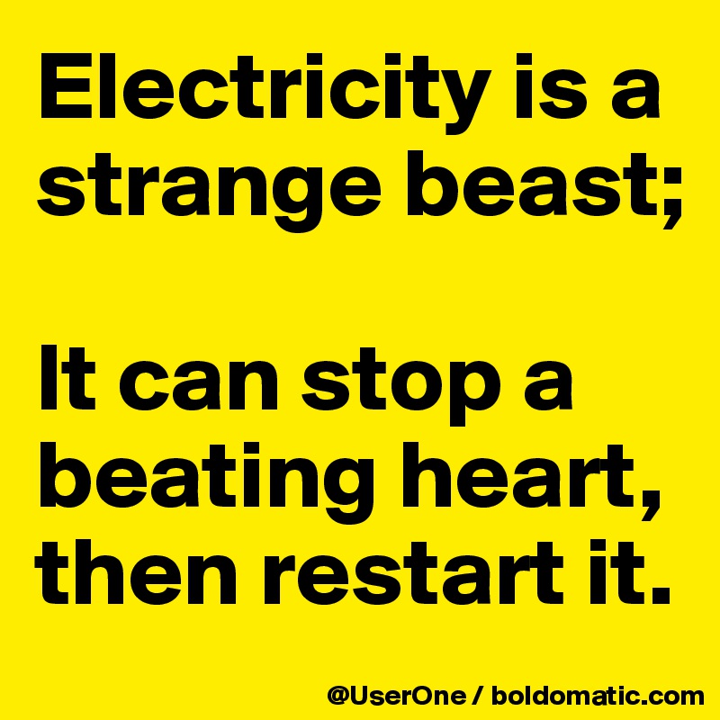 Electricity is a strange beast;

It can stop a beating heart, then restart it.