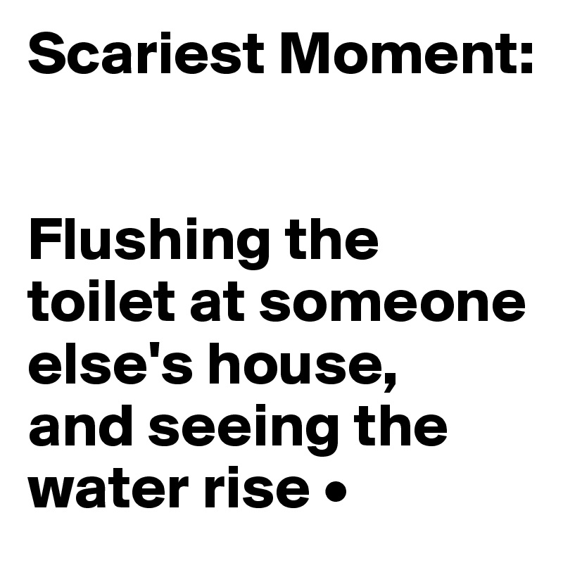 Scariest Moment:


Flushing the toilet at someone else's house,
and seeing the water rise •