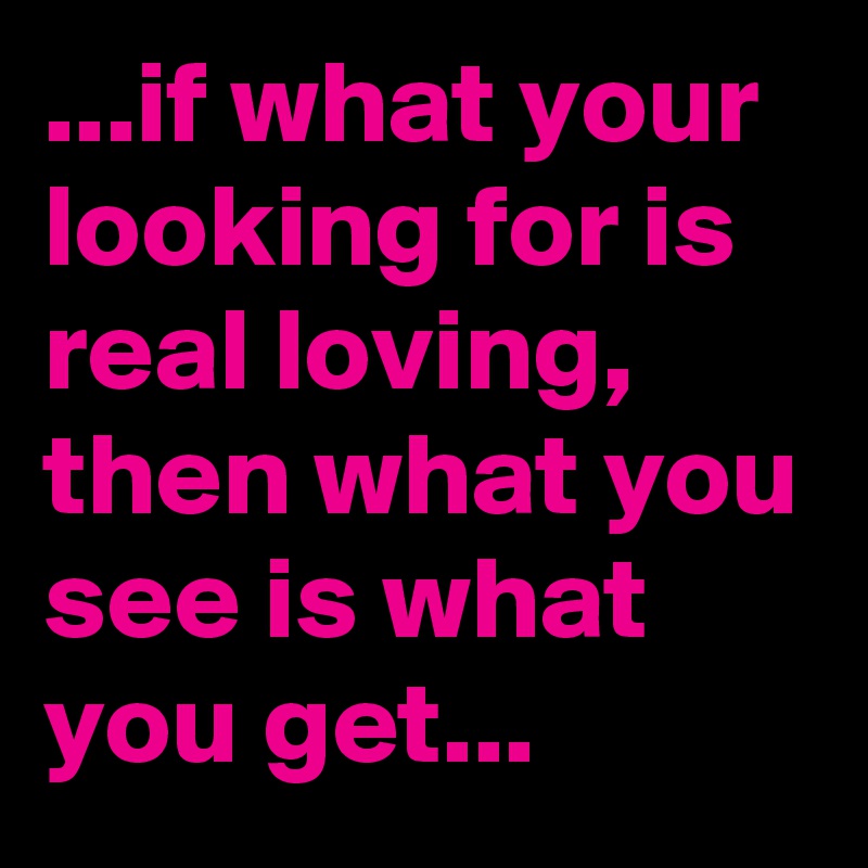 ...if what your looking for is real loving, then what you see is what you get...