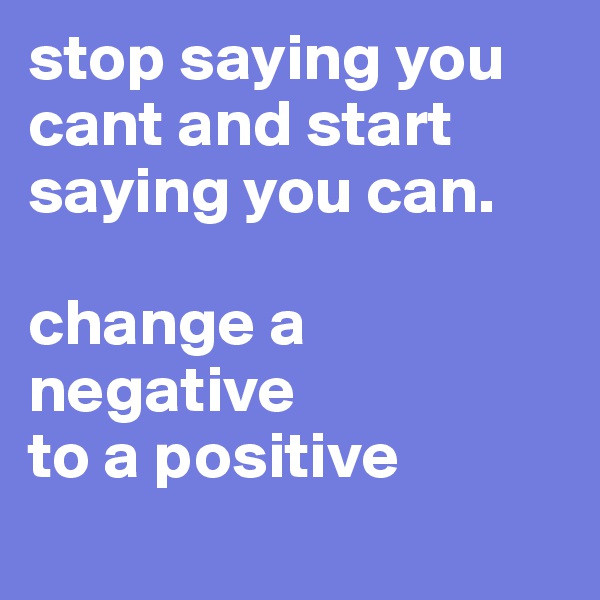 stop saying you cant and start saying you can.

change a negative 
to a positive         
