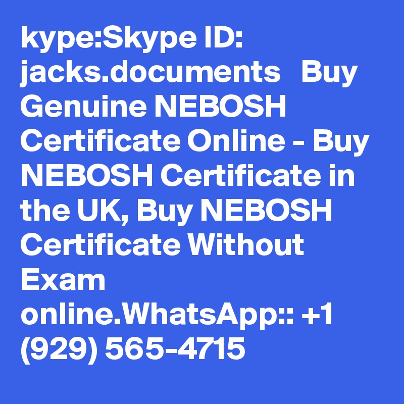 kype:Skype ID: jacks.documents   Buy Genuine NEBOSH Certificate Online - Buy NEBOSH Certificate in the UK, Buy NEBOSH Certificate Without Exam online.WhatsApp:: +1 (929) 565-4715