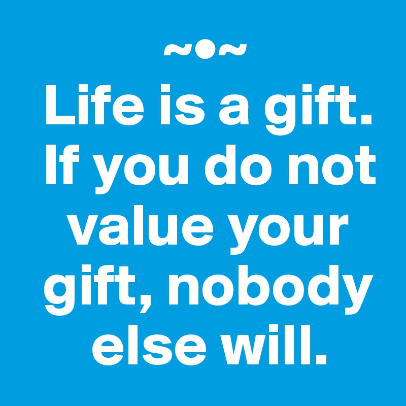             ~•~
  Life is a gift. 
  If you do not 
    value your 
  gift, nobody 
      else will.