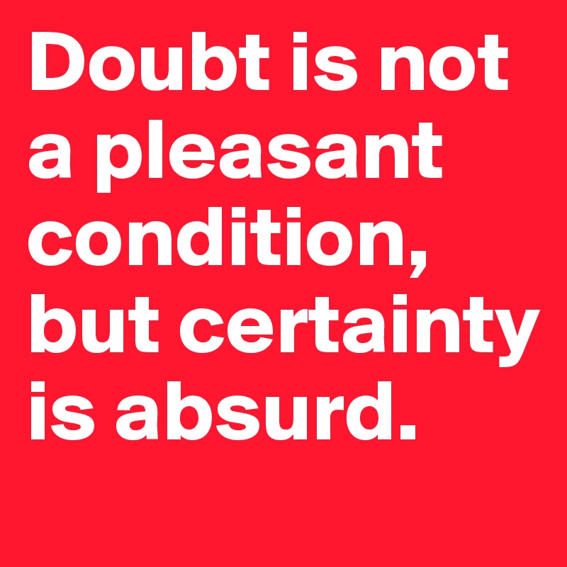Doubt is not a pleasant condition, but certainty is absurd.