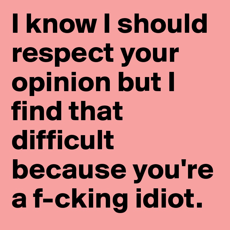 I know I should respect your opinion but I find that difficult because you're a f-cking idiot. 