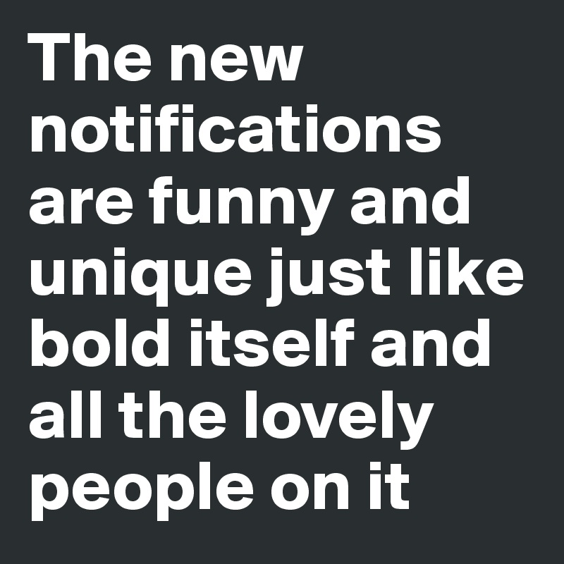 The new notifications are funny and unique just like bold itself and all the lovely people on it