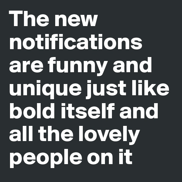 The new notifications are funny and unique just like bold itself and all the lovely people on it